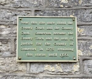 Plaque on the Old Hall
Reads NEAR THIS SITE ONCE STOOD THE COUNTY COURT AND COUNTY GAOL. SOMERTON BECAME THE COUNTY TOWN AND THE SEAT OF JUSTICE FOR THE COUNTY OF SOMERSET IN 1278 RETAINING THIS STATUS UNTIL 1366